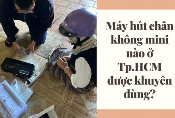 Máy hút chân không mini nào ở Tp.HCM được khuyên dùng?